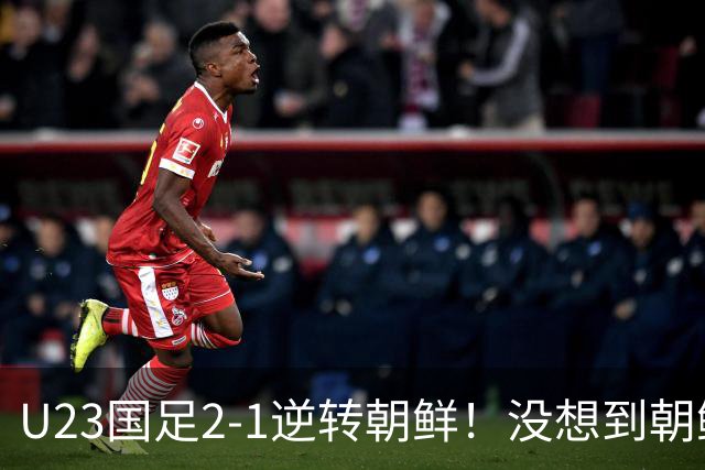 U23国足2-1逆转朝鲜！没想到朝鲜主帅赛后这么说，彻底破防！